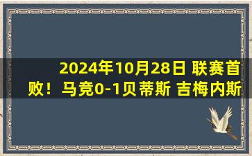 2024年10月28日 联赛首败！马竞0-1贝蒂斯 吉梅内斯乌龙马竞遭对手轰24脚射门